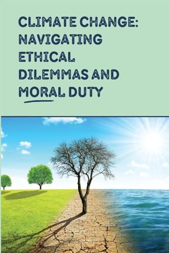 Climate Change Navigating Ethical Dilemmas and Moral Duty
