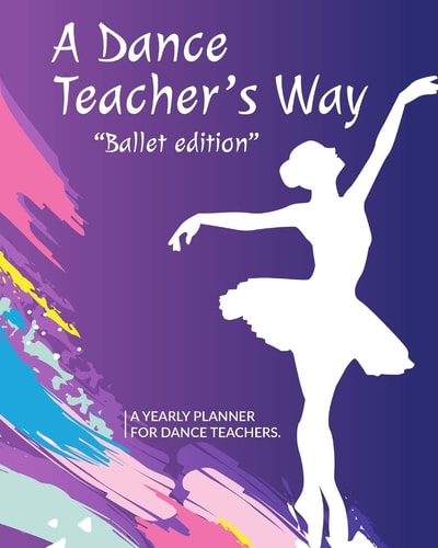 A Dance Teacher's Way The Ballet Edition: a Yearly Planner for Dance Teachers