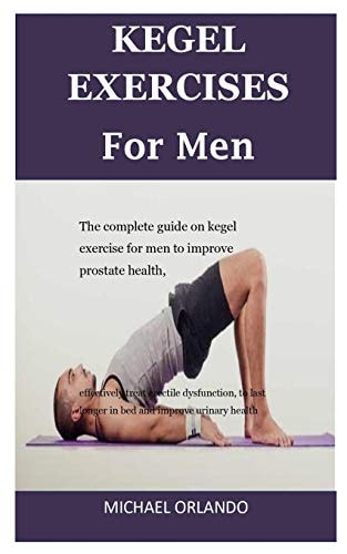 Kegel Exercises for Men The Complete Guide on Kegel Exercise for Men to Improve Prostate Health, Effectively Treat Erectile Dysfunction, to Last Longer in Bed and Improve Urinary Health