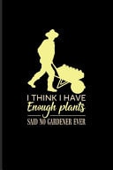 I Think I Have Enough Plants Said No Gardener Ever Funny Gardener Saying Journal - Notebook for Floriculture, Horticulture, Landscaping, Zen Garden & Organic Botany Fans - 6x9 - 100 Blank Lined Pages