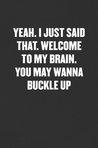 Yeah. I Just Said That. Welcome to My Brain. You May Wanna Buckle Up Sarcastic Blank Lined Journal - Funny Coworker Friend Gift Notebook