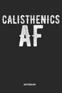 Calisthenics AF Notebook Calisthenics Notebook (6x9 Inches) with Blank Pages Ideal As a Bodyweight Exercise Journal. Perfect As a Gym Workout Bar Workout Book Book Or Sketchbook for All Pull Up Bar Lovers. Great Gift for Men and Women