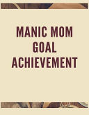 Manic Mom Goal Achievement The Ultimate Guide to Setting Performance Goals and Achieving Your Best Aspirations
