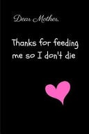 Dear Mother Thanks for Feeding Me So I Don't Die Mothers Day A5 Notebook (6 X 9 In) to Write in with 120 Pages White Paper Journal / Planner / Notepad