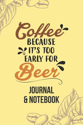 Coffee Because It's Too Early for Beer Lined Journal Notebook to Write In. Great for Writing Ideas and a Fun Way to Keep Track of Different Coffees You've Tried