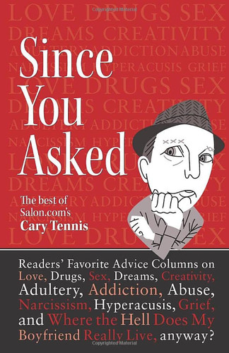 Since You Asked: The Best of Salon.com's Cary Tennis: Readers' favorite advice columns on love, drugs, sex, dreams, creativity, adultery, addiction, ... Since You Asked Advice Column Collection)