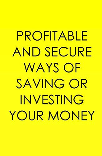 Profitable And Secure Ways Of Saving Or Investing Your Money