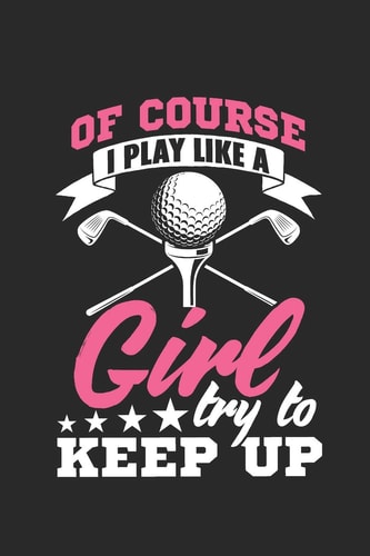 Of Course I Play Like a Girl Golfing Try to Keep Up Girls Golfing and Practice Journal