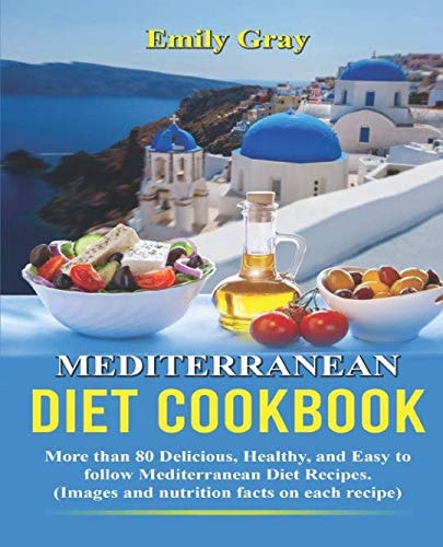 Mediterranean Diet Cookbook More Than 80 Delicious, Healthy, and Easy to Follow Mediterranean Diet Recipes. (Images and Nutrition Facts on Each Recipe)