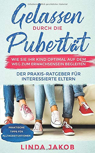 Gelassen durch die Pubertät Wie Sie Ihr Kind optimal auf dem Weg zum Erwachsensein begleiten: Ein Praxis-Ratgeber für interessierte Eltern