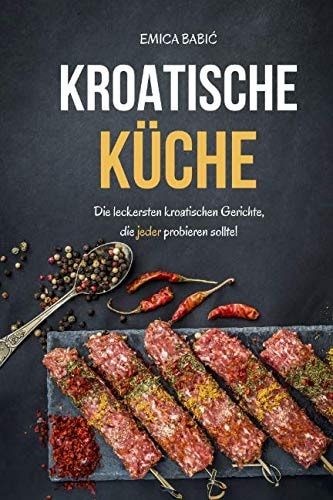 Kroatische Küche: Die leckersten kroatischen Gerichte, die jeder probieren sollte! (German Edition)