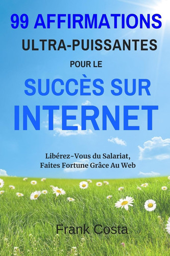 99 AFFIRMATIONS ULTRA-PUISSANTES POUR LE SUCCES SUR INTERNET - liberez-vous du salariat, faites... fortune grace au web
