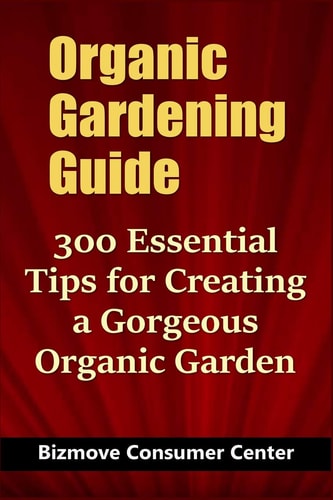 Organic Gardening Guide 300 Essential Tips for Creating a Gorgeous Organic Garden