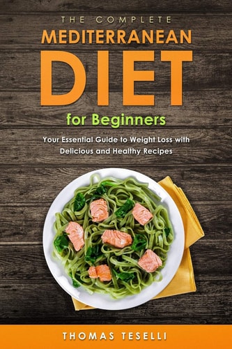 The Complete Mediterranean Diet for Beginners Your Essential Guide to Weight Loss with Delicious and Healthy Recipes