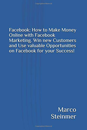 Facebook: How to Make Money Online with Facebook Marketing. Win New Customers and Use Valuable Opportunities on Facebook for Your Success!