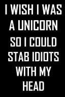 I Wish I Was a Unicorn So I Could Stab Idiots with My Head Funny Notebook with a Serious Message, Gift/present for a Disgruntled Coworker Or Honest Friend