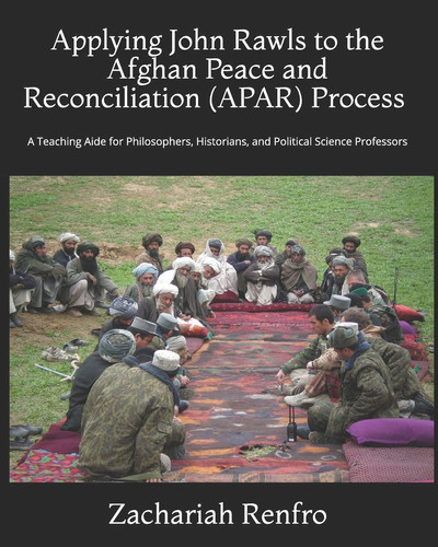 Applying John Rawls to the Afghan Peace and Reconciliation (APAR) Process A Teaching Aide for Philosophers, Historians, and Political Science Professors
