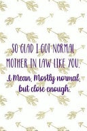 So Glad I Got Normal Mother In Law Like You. I Mean, Mostly Normal, But Close Enough. Blank Lined Notebook Journal Diary Composition Notepad 120 Pages 6x9 Paperback ( Mother In Law ) White