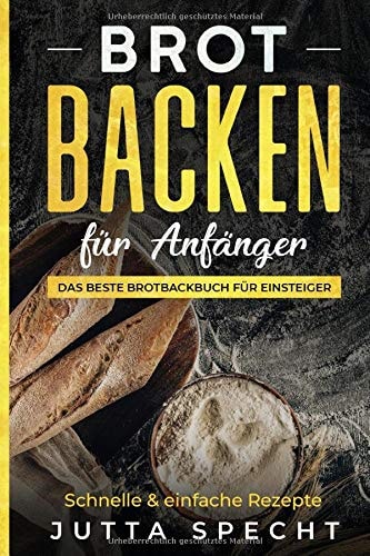 Backen: Brot Backen Für Einsteiger Das Beste Brotbackbuch Für Einsteiger Mit 26 Leckeren und Einfachen Rezepten