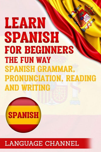 Spanish Learn Spanish For Beginners The Fun Way: Spanish Grammar, Pronunciation, Reading And Writing. (+ Short Stories)