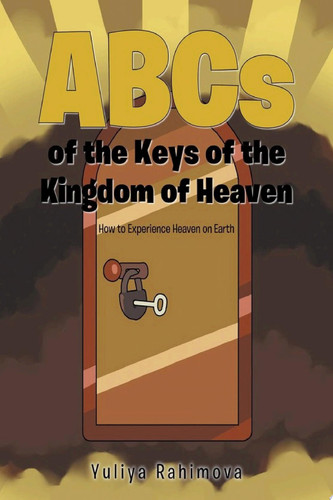 ABCs of the Keys of the Kingdom of Heaven How to Experience Heaven on Earth