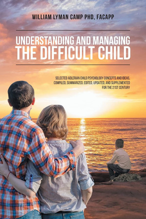 Understanding and Managing the Difficult Child Selected Adlerian Child Psychology Concepts and Ideas, Compiled, Summarized, Edited, Updated, and Supplemented for the 21st Century