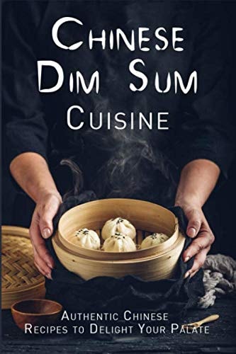 Chinese Dim Sum Cuisine Authentic Chinese Recipes to Delight Your Palate