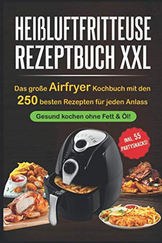 Heißluftfritteuse Rezeptbuch XXL Das Große Airfryer Kochbuch Mit Den 250 Besten Rezepten Für Jeden Anlass; Gesund Kochen Ohne Fett and Öl!; Bonus: 55 Partysnacks!