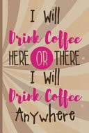 I Will Drink Coffee Here Or There I Will Drink Coffee Anywhere Blank Lined Notebook Journal Diary Composition Notepad 120 Pages 6x9 Paperback ( Coffee Lover Gift ) (Brown)