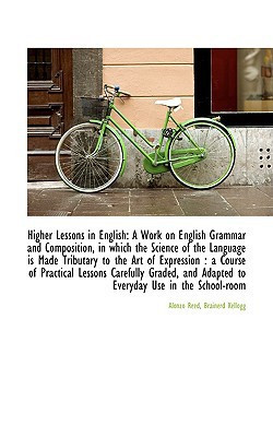 Higher Lessons in English: A Work on English Grammar and Composition, in which the Science of the La