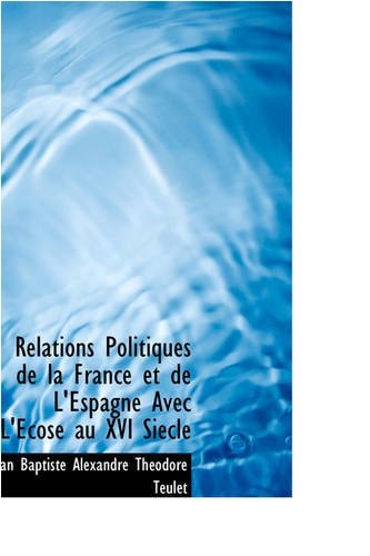 Relations Politiques de la France et de L'Espagne Avec L'Ecose au XVI Siecle (French Edition)