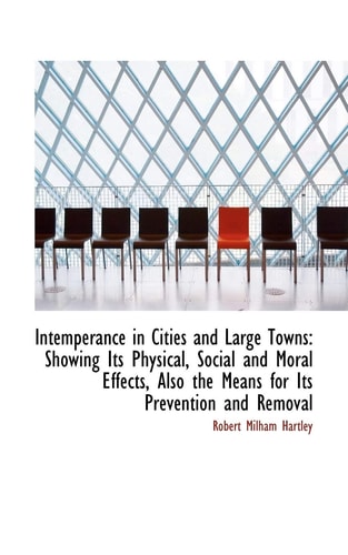 Intemperance in Cities and Large Towns: Showing Its Physical, Social and Moral Effects, Also the Means for Its Prevention and Removal
