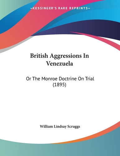 British Aggressions In Venezuela Or The Monroe Doctrine On Trial (1895)