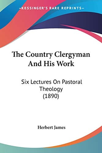 The Country Clergyman And His Work Six Lectures On Pastoral Theology (1890)