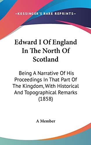 Edward I of England in the North of Scotland Being A Narrative of His Proceedings in That Part of the Kingdom, with Historical and Topographical Rema