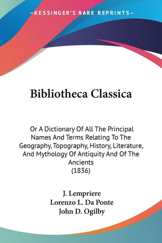 Bibliotheca Classica Or A Dictionary Of All The Principal Names And Terms Relating To The Geography, Topography, History, Literature, And Mythology Of Antiquity And Of The Ancients (1836)
