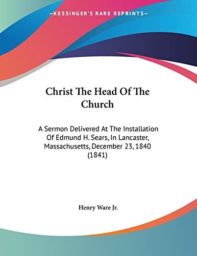 Christ The Head Of The Church A Sermon Delivered At The Installation Of Edmund H. Sears, In Lancaster, Massachusetts, December 23, 1840 (1841)