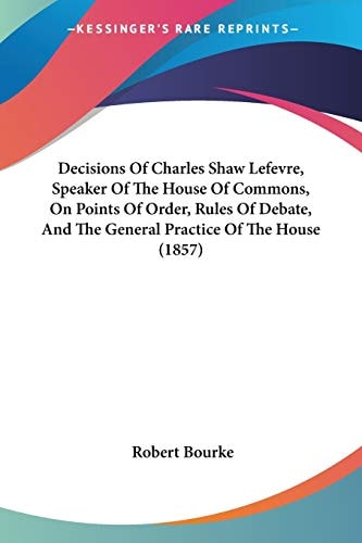 Decisions Of Charles Shaw Lefevre, Speaker Of The House Of Commons, On Points Of Order, Rules Of Debate, And The General Practice Of The House (1857)