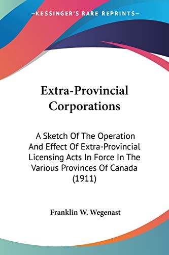 Extra-Provincial Corporations A Sketch Of The Operation And Effect Of Extra-Provincial Licensing Acts In Force In The Various Provinces Of Canada (1911)