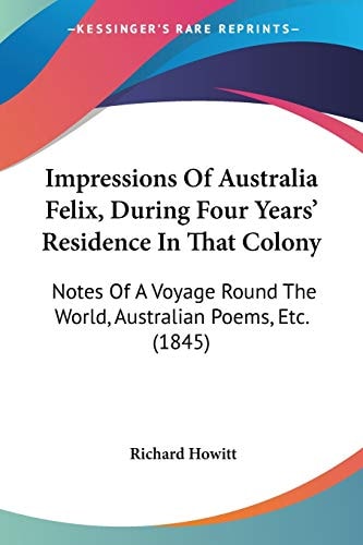 Impressions Of Australia Felix, During Four Years' Residence In That Colony Notes Of A Voyage Round The World, Australian Poems, Etc. (1845)