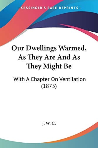 Our Dwellings Warmed, As They Are And As They Might Be With A Chapter On Ventilation (1875)