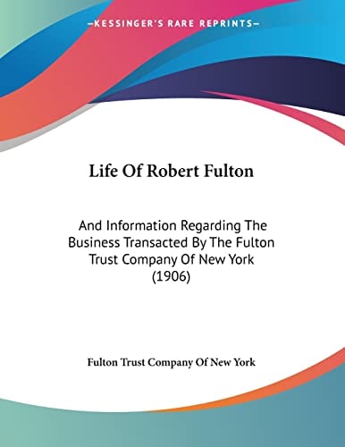 Life Of Robert Fulton And Information Regarding The Business Transacted By The Fulton Trust Company Of New York (1906)