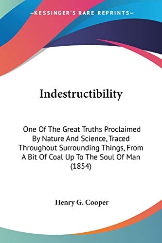 Indestructibility One Of The Great Truths Proclaimed By Nature And Science, Traced Throughout Surrounding Things, From A Bit Of Coal Up To The Soul Of Man (1854)