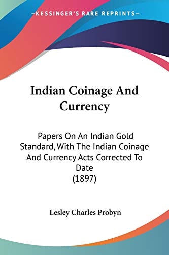 Indian Coinage And Currency Papers On An Indian Gold Standard, With The Indian Coinage And Currency Acts Corrected To Date (1897)
