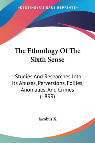 The Ethnology of the Sixth Sense: Studies and Researches Into Its Abuses, Perversions, Follies, Anomalies, and Crimes