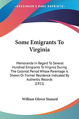 Some Emigrants To Virginia Memoranda In Regard To Several Hundred Emigrants To Virginia During The Colonial Period Whose Parentage Is Shown Or Former Residence Indicated By Authentic Records (1911)