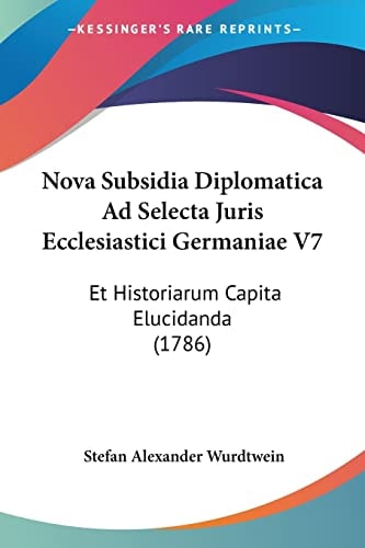 Nova Subsidia Diplomatica Ad Selecta Juris Ecclesiastici Germaniae V7 Et Historiarum Capita Elucidanda (1786)