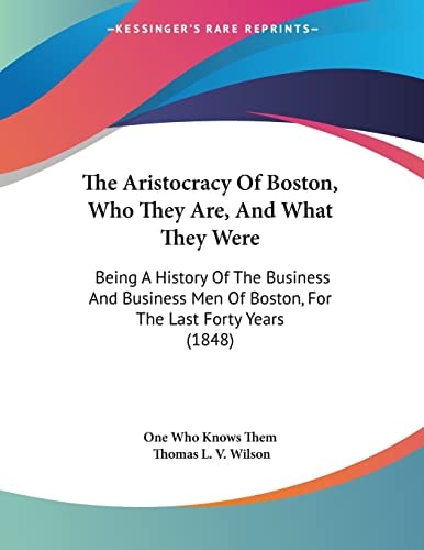 The Aristocracy Of Boston, Who They Are, And What They Were Being A History Of The Business And Business Men Of Boston, For The Last Forty Years (1848)