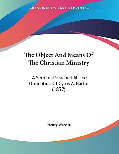 The Object And Means Of The Christian Ministry A Sermon Preached At The Ordination Of Cyrus A. Bartol (1837)