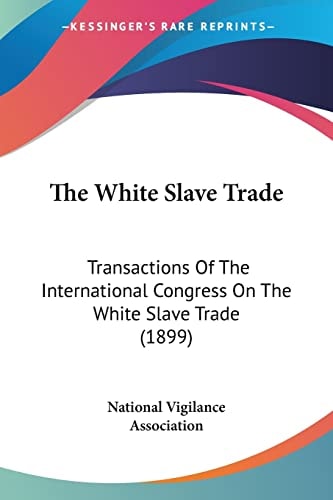 The White Slave Trade Transactions Of The International Congress On The White Slave Trade (1899)
